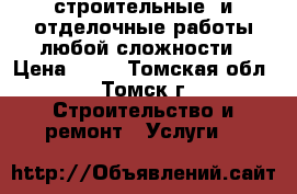строительные  и отделочные работы любой сложности › Цена ­ 10 - Томская обл., Томск г. Строительство и ремонт » Услуги   